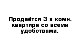 Продаётся 3-х комн. квартира со всеми удобствами.